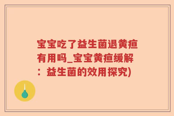 宝宝吃了益生菌退黄疸有用吗_宝宝黄疸缓解：益生菌的效用探究)