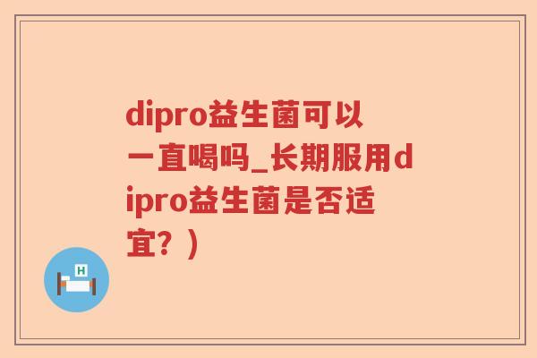dipro益生菌可以一直喝吗_长期服用dipro益生菌是否适宜？)