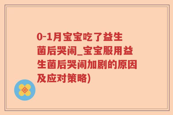 0-1月宝宝吃了益生菌后哭闹_宝宝服用益生菌后哭闹加剧的原因及应对策略)