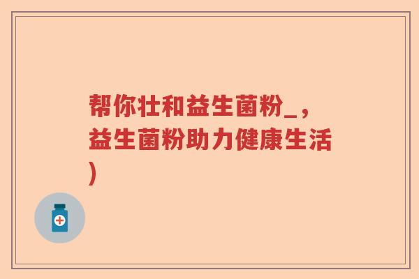 帮你壮和益生菌粉_，益生菌粉助力健康生活)