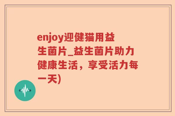 enjoy迎健猫用益生菌片_益生菌片助力健康生活，享受活力每一天)