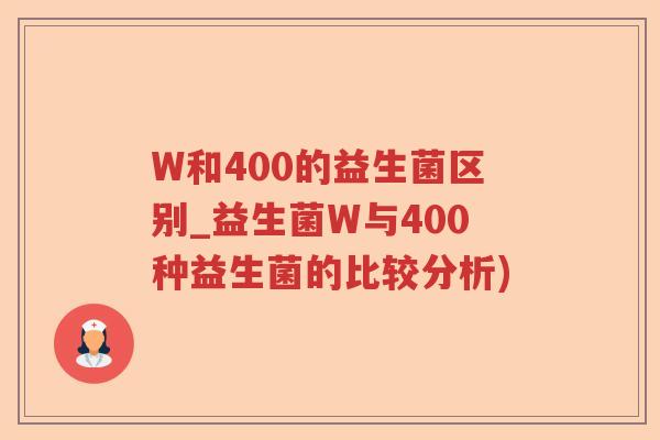 W和400的益生菌区别_益生菌W与400种益生菌的比较分析)