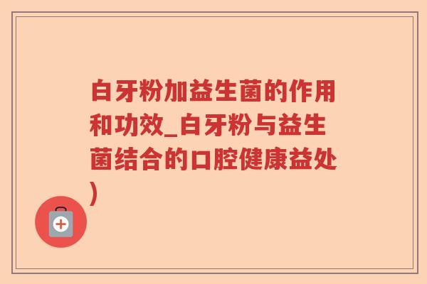白牙粉加益生菌的作用和功效_白牙粉与益生菌结合的口腔健康益处)