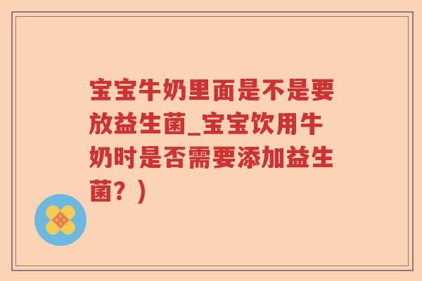 宝宝牛奶里面是不是要放益生菌_宝宝饮用牛奶时是否需要添加益生菌？)