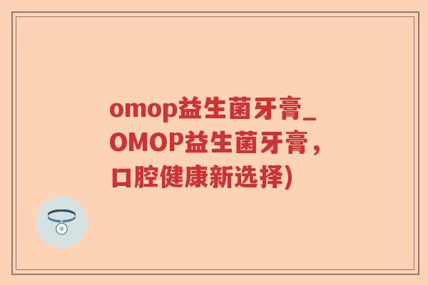 omop益生菌牙膏_OMOP益生菌牙膏，口腔健康新选择)