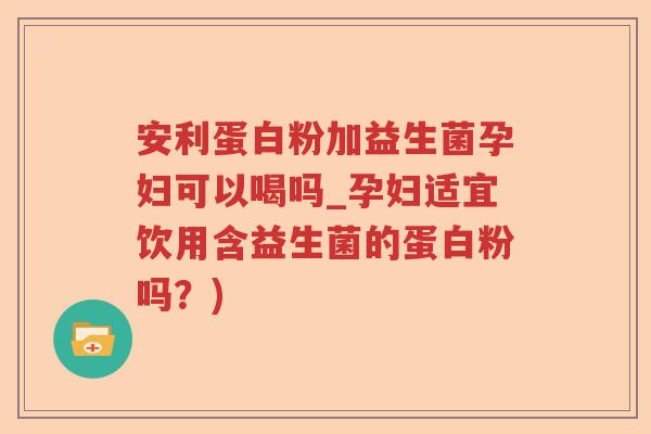安利蛋白粉加益生菌孕妇可以喝吗_孕妇适宜饮用含益生菌的蛋白粉吗？)