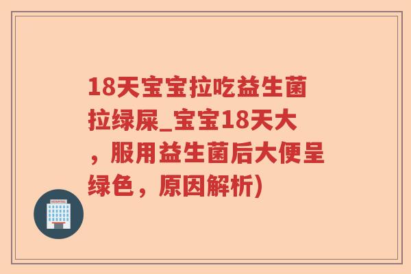 18天宝宝拉吃益生菌拉绿屎_宝宝18天大，服用益生菌后大便呈绿色，原因解析)