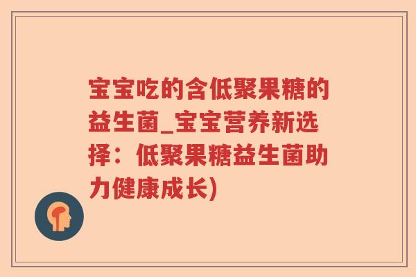 宝宝吃的含低聚果糖的益生菌_宝宝营养新选择：低聚果糖益生菌助力健康成长)