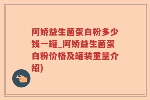 阿娇益生菌蛋白粉多少钱一罐_阿娇益生菌蛋白粉价格及罐装重量介绍)
