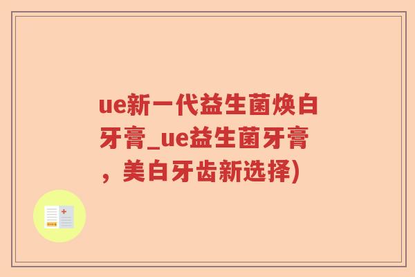 ue新一代益生菌焕白牙膏_ue益生菌牙膏，美白牙齿新选择)