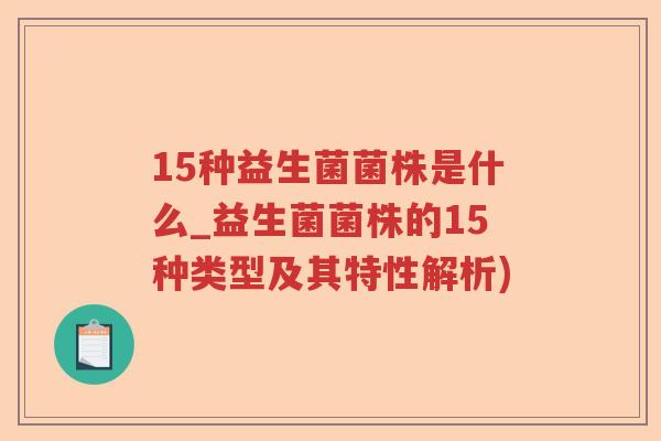 15种益生菌菌株是什么_益生菌菌株的15种类型及其特性解析)
