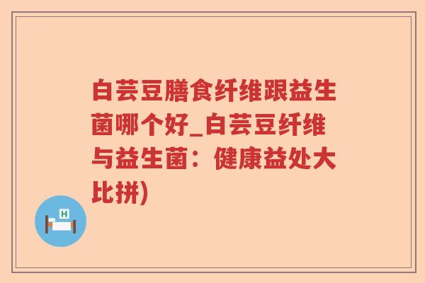 白芸豆膳食纤维跟益生菌哪个好_白芸豆纤维与益生菌：健康益处大比拼)