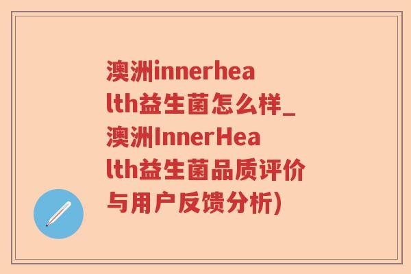 澳洲innerhealth益生菌怎么样_澳洲InnerHealth益生菌品质评价与用户反馈分析)