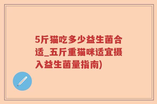 5斤猫吃多少益生菌合适_五斤重猫咪适宜摄入益生菌量指南)