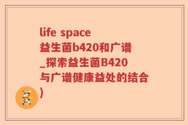 life space益生菌b420和广谱_探索益生菌B420与广谱健康益处的结合)