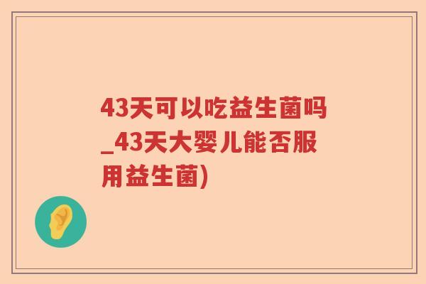 43天可以吃益生菌吗_43天大婴儿能否服用益生菌)