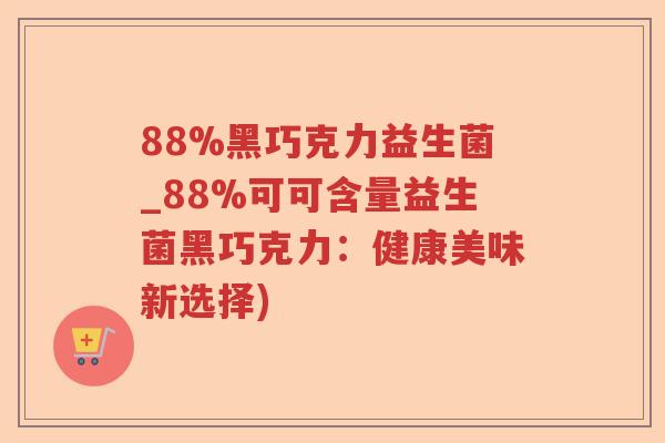 88%黑巧克力益生菌_88%可可含量益生菌黑巧克力：健康美味新选择)