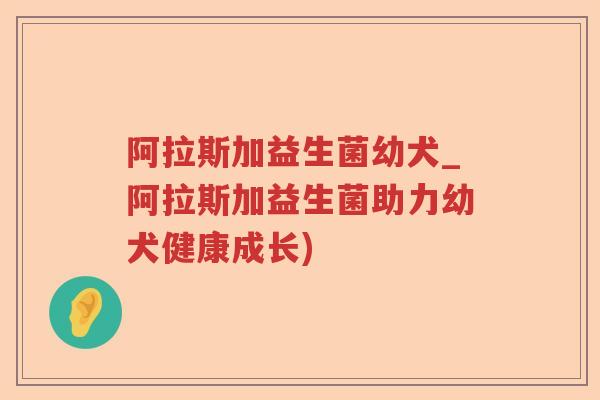 阿拉斯加益生菌幼犬_阿拉斯加益生菌助力幼犬健康成长)