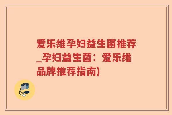 爱乐维孕妇益生菌推荐_孕妇益生菌：爱乐维品牌推荐指南)