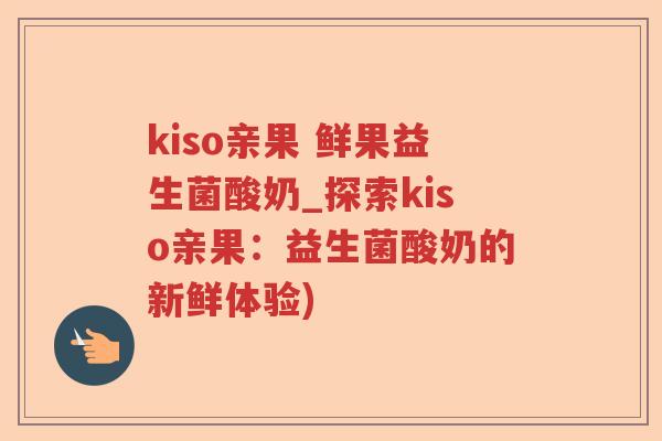 kiso亲果 鲜果益生菌酸奶_探索kiso亲果：益生菌酸奶的新鲜体验)
