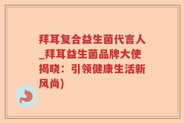 拜耳复合益生菌代言人_拜耳益生菌品牌大使揭晓：引领健康生活新风尚)
