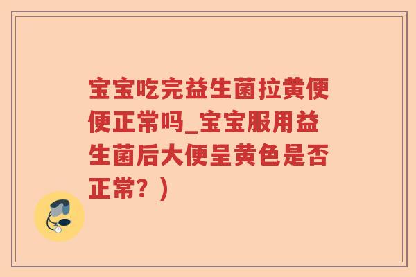 宝宝吃完益生菌拉黄便便正常吗_宝宝服用益生菌后大便呈黄色是否正常？)