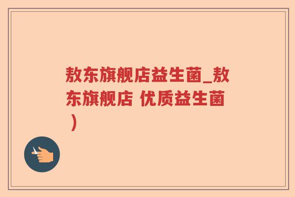 敖东旗舰店益生菌_敖东旗舰店 优质益生菌 )