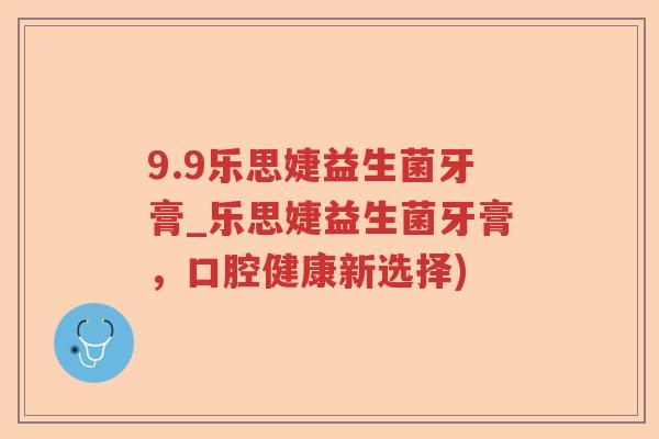 9.9乐思婕益生菌牙膏_乐思婕益生菌牙膏，口腔健康新选择)