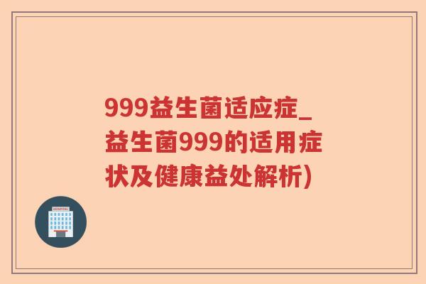 999益生菌适应症_益生菌999的适用症状及健康益处解析)