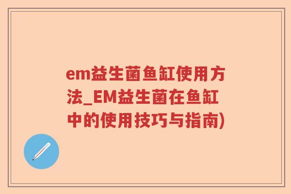 em益生菌鱼缸使用方法_EM益生菌在鱼缸中的使用技巧与指南)