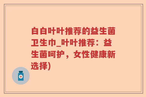白白叶叶推荐的益生菌卫生巾_叶叶推荐：益生菌呵护，女性健康新选择)