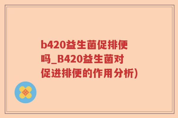 b420益生菌促排便吗_B420益生菌对促进排便的作用分析)