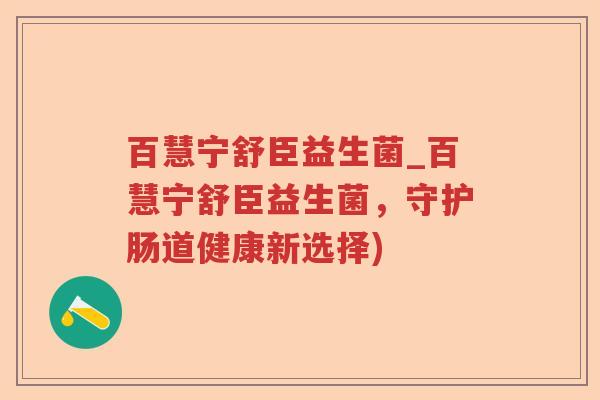 百慧宁舒臣益生菌_百慧宁舒臣益生菌，守护肠道健康新选择)