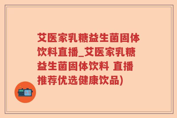 艾医家乳糖益生菌固体饮料直播_艾医家乳糖益生菌固体饮料 直播推荐优选健康饮品)