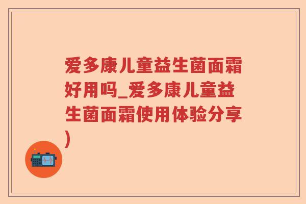 爱多康儿童益生菌面霜好用吗_爱多康儿童益生菌面霜使用体验分享)