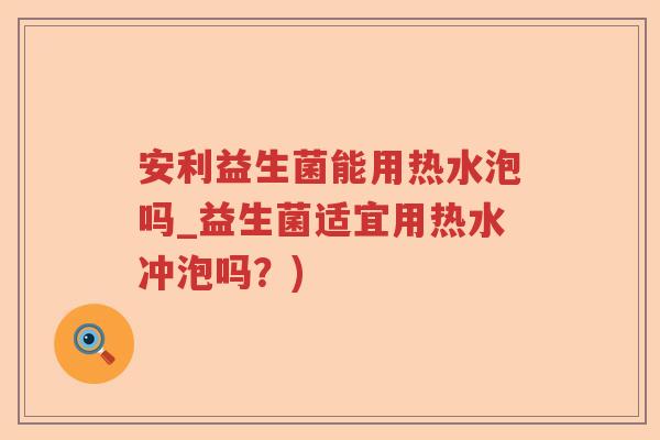 安利益生菌能用热水泡吗_益生菌适宜用热水冲泡吗？)