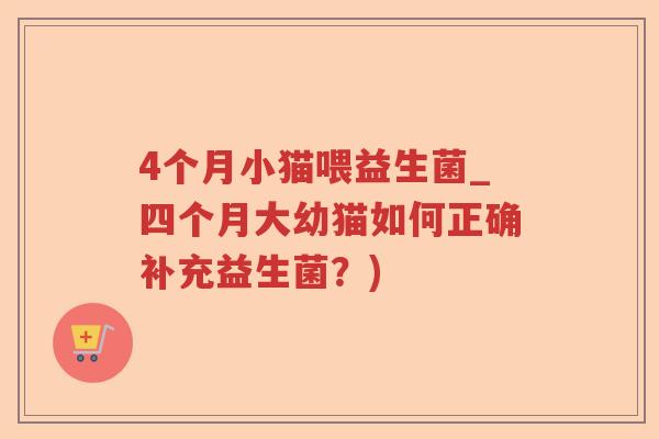 4个月小猫喂益生菌_四个月大幼猫如何正确补充益生菌？)