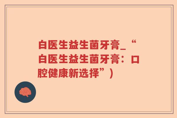 白医生益生菌牙膏_“白医生益生菌牙膏：口腔健康新选择”)