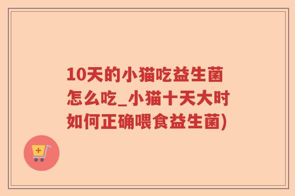 10天的小猫吃益生菌怎么吃_小猫十天大时如何正确喂食益生菌)