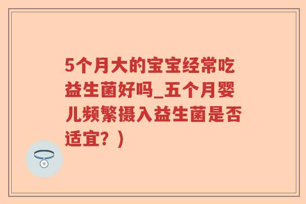 5个月大的宝宝经常吃益生菌好吗_五个月婴儿频繁摄入益生菌是否适宜？)