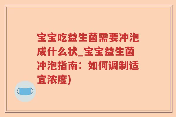 宝宝吃益生菌需要冲泡成什么状_宝宝益生菌冲泡指南：如何调制适宜浓度)