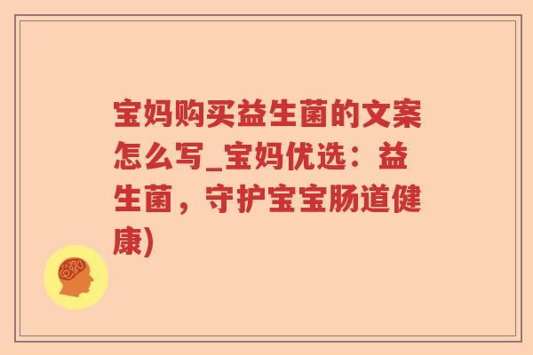 宝妈购买益生菌的文案怎么写_宝妈优选：益生菌，守护宝宝肠道健康)