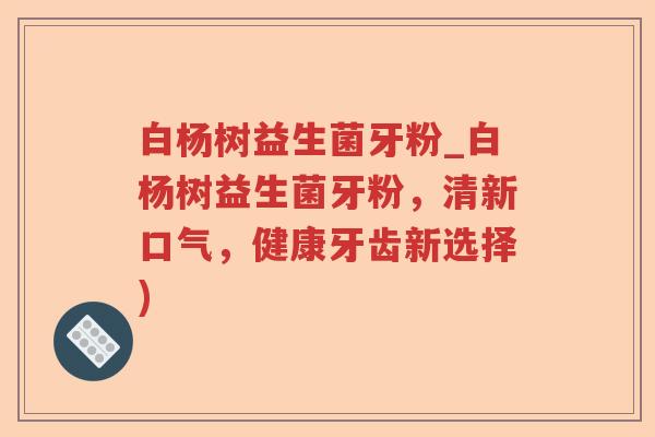白杨树益生菌牙粉_白杨树益生菌牙粉，清新口气，健康牙齿新选择)