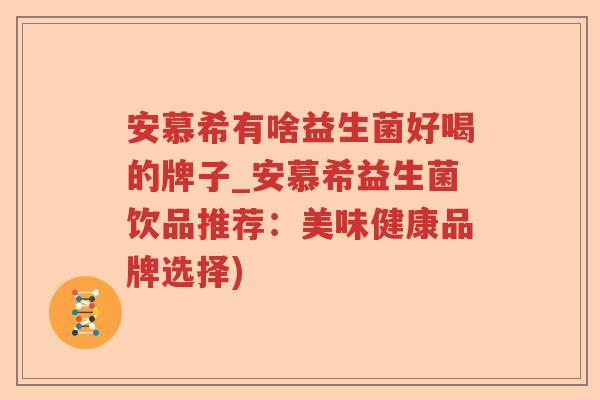 安慕希有啥益生菌好喝的牌子_安慕希益生菌饮品推荐：美味健康品牌选择)