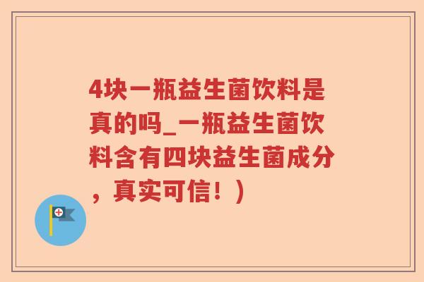 4块一瓶益生菌饮料是真的吗_一瓶益生菌饮料含有四块益生菌成分，真实可信！)
