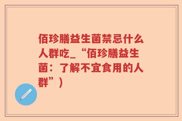 佰珍膳益生菌禁忌什么人群吃_“佰珍膳益生菌：了解不宜食用的人群”)