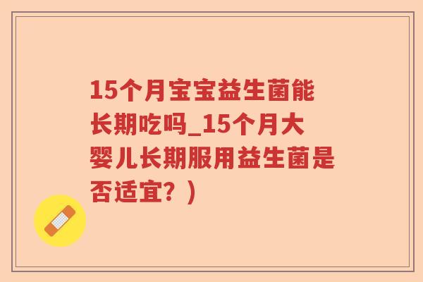 15个月宝宝益生菌能长期吃吗_15个月大婴儿长期服用益生菌是否适宜？)