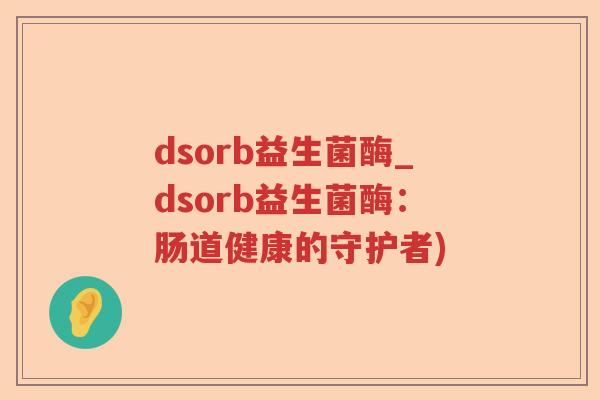dsorb益生菌酶_dsorb益生菌酶：肠道健康的守护者)