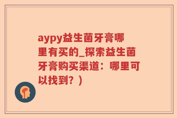 aypy益生菌牙膏哪里有买的_探索益生菌牙膏购买渠道：哪里可以找到？)
