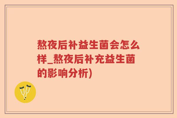 熬夜后补益生菌会怎么样_熬夜后补充益生菌的影响分析)